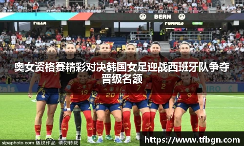 奥女资格赛精彩对决韩国女足迎战西班牙队争夺晋级名额