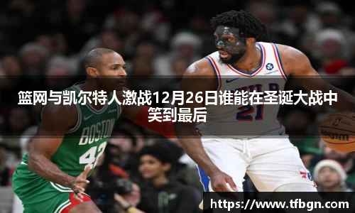 篮网与凯尔特人激战12月26日谁能在圣诞大战中笑到最后