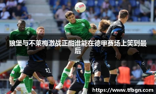 狼堡与不莱梅激战正酣谁能在德甲赛场上笑到最后