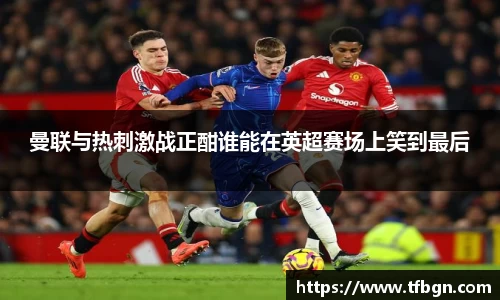 曼联与热刺激战正酣谁能在英超赛场上笑到最后
