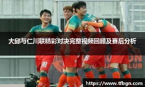 大邱与仁川联精彩对决完整视频回顾及赛后分析