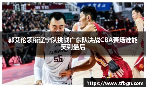 郭艾伦领衔辽宁队挑战广东队决战CBA赛场谁能笑到最后